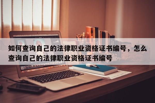 如何查询自己的法律职业资格证书编号,怎么查询自己的法律职业资格证书编号
