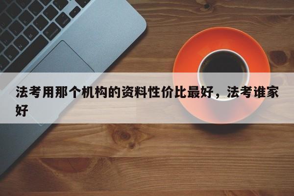 法考用那个机构的资料性价比最好,法考谁家好