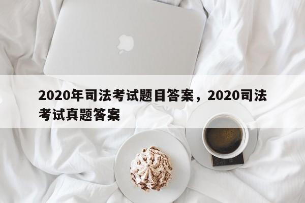 2020年司法考试题目答案,2020司法考试真题答案