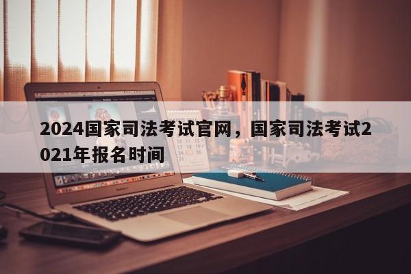 2024国家司法考试官网,国家司法考试2021年报名时间