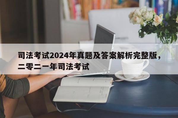 司法考试2024年真题及答案解析完整版,二零二一年司法考试