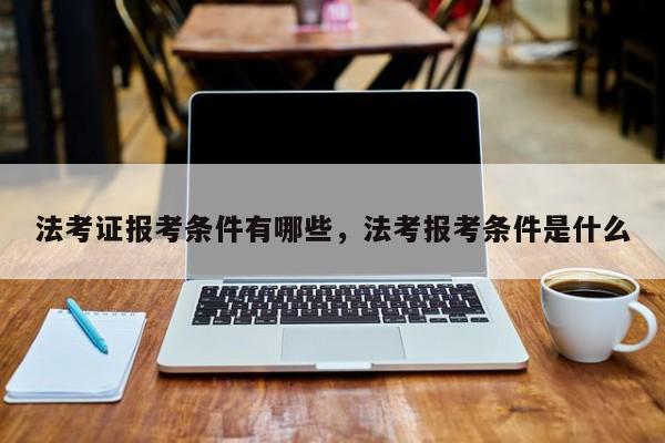 法考证报考条件有哪些,法考报考条件是什么