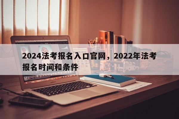 2024法考报名入口官网,2022年法考报名时间和条件