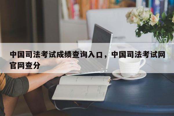 中国司法考试成绩查询入口,中国司法考试网官网查分