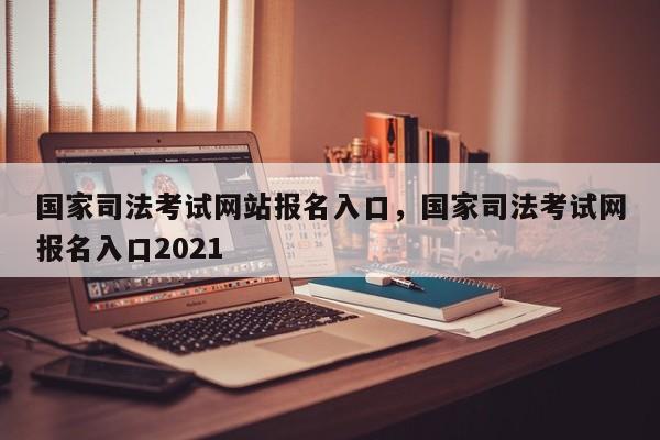 国家司法考试网站报名入口,国家司法考试网报名入口2021