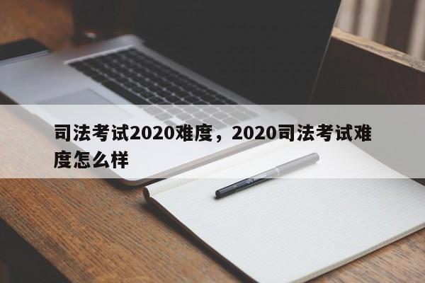 司法考试2020难度,2020司法考试难度怎么样
