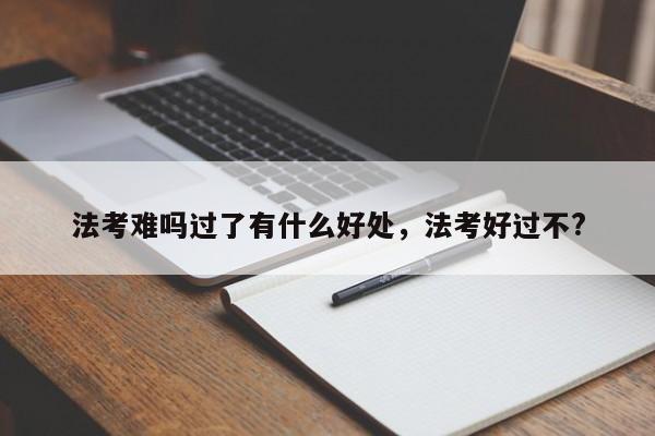 法考难吗过了有什么好处,法考好过不?