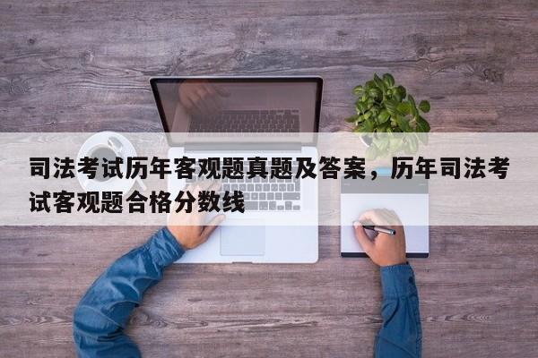 司法考试历年客观题真题及答案,历年司法考试客观题合格分数线