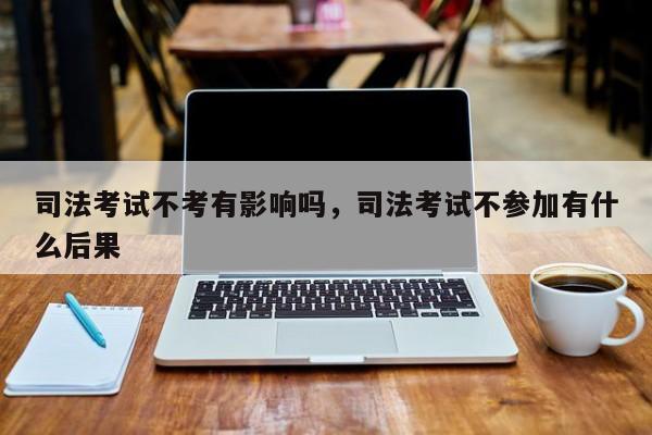 司法考试不考有影响吗,司法考试不参加有什么后果
