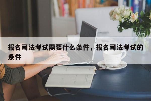 报名司法考试需要什么条件,报名司法考试的条件