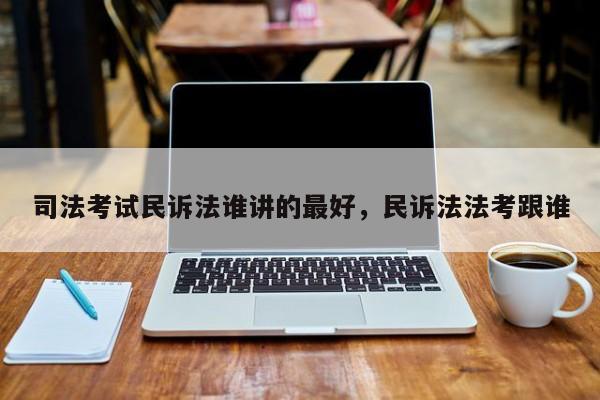 司法考试民诉法谁讲的最好,民诉法法考跟谁