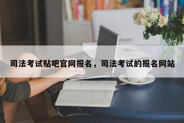 司法考试贴吧官网报名,司法考试的报名网站