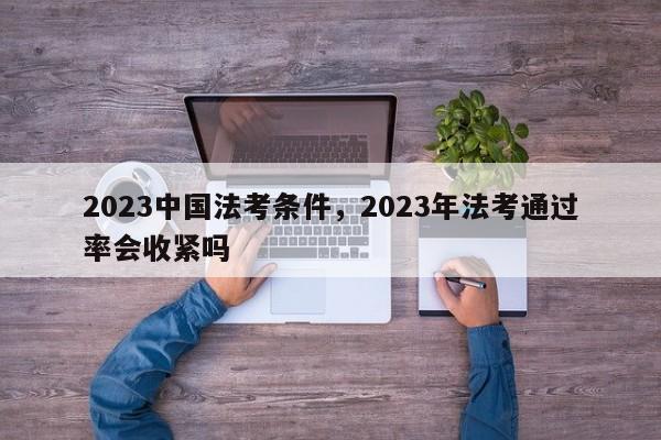 2023中国法考条件,2023年法考通过率会收紧吗