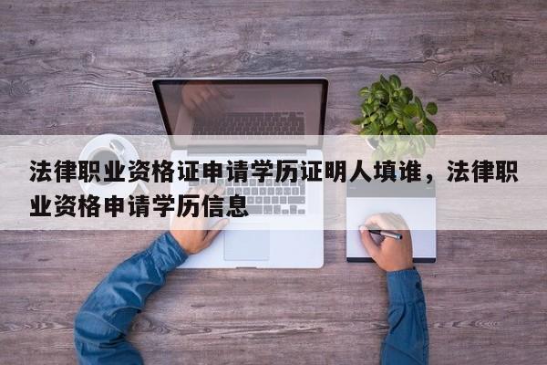 法律职业资格证申请学历证明人填谁,法律职业资格申请学历信息