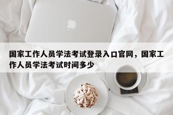 国家工作人员学法考试登录入口官网,国家工作人员学法考试时间多少