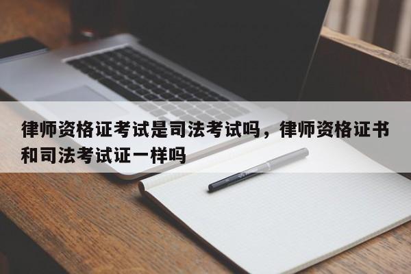 律师资格证考试是司法考试吗,律师资格证书和司法考试证一样吗