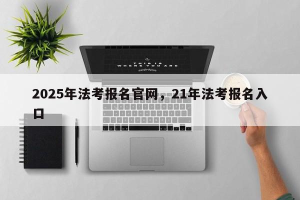 2025年法考报名官网,21年法考报名入口