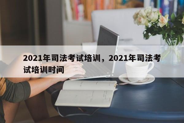 2021年司法考试培训,2021年司法考试培训时间