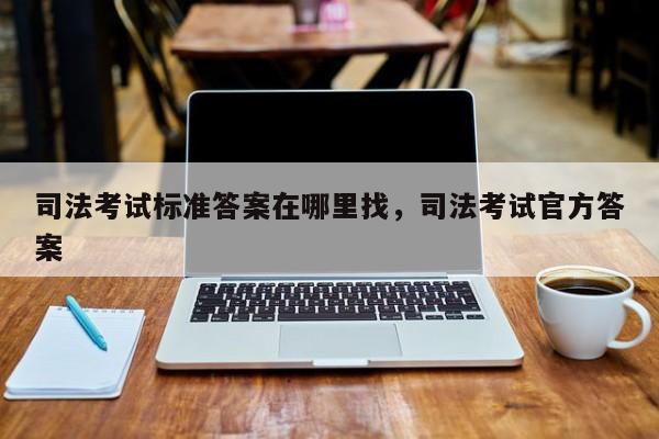 司法考试标准答案在哪里找,司法考试官方答案