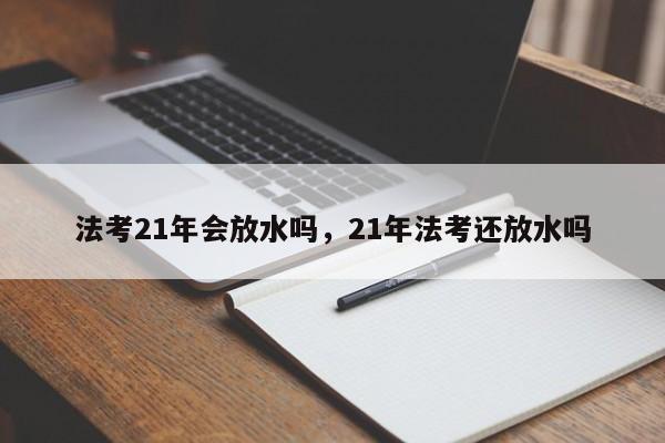 法考21年会放水吗,21年法考还放水吗