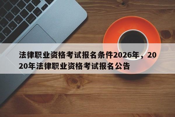 法律职业资格考试报名条件2026年,2020年法律职业资格考试报名公告