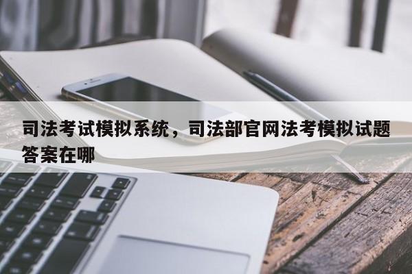 司法考试模拟系统,司法部官网法考模拟试题答案在哪