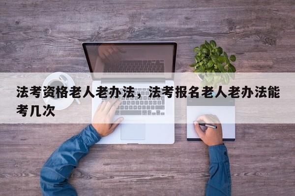 法考资格老人老办法,法考报名老人老办法能考几次