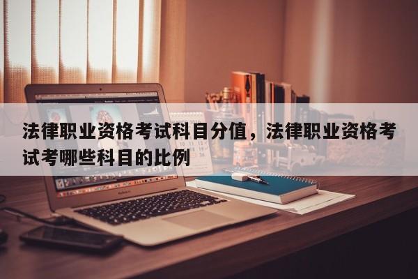 法律职业资格考试科目分值,法律职业资格考试考哪些科目的比例