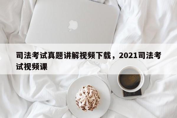 司法考试真题讲解视频下载,2021司法考试视频课