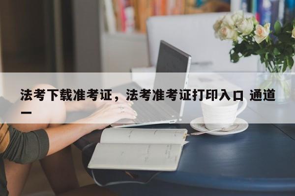 法考下载准考证,法考准考证打印入口 通道一