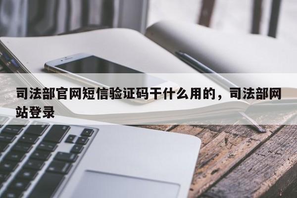 司法部官网短信验证码干什么用的,司法部网站登录