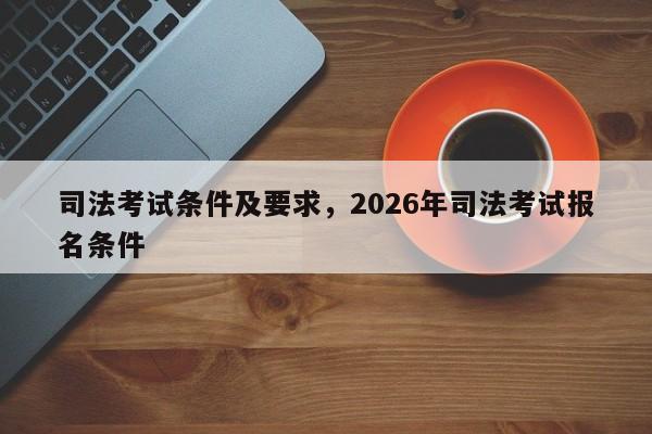 司法考试条件及要求,2026年司法考试报名条件