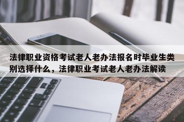 法律职业资格考试老人老办法报名时毕业生类别选择什么,法律职业考试老人老办法解读
