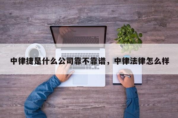 中律捷是什么公司靠不靠谱,中律法律怎么样