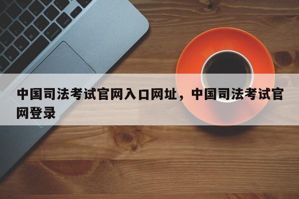 中国司法考试官网入口网址,中国司法考试官网登录