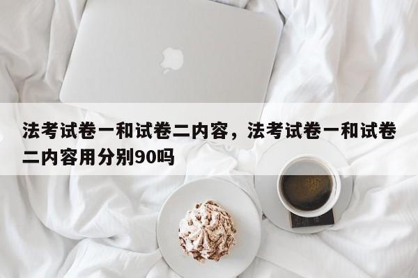 法考试卷一和试卷二内容,法考试卷一和试卷二内容用分别90吗
