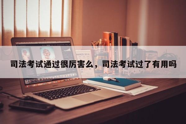 司法考试通过很厉害么,司法考试过了有用吗