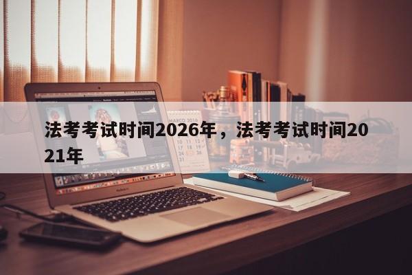 法考考试时间2026年,法考考试时间2021年
