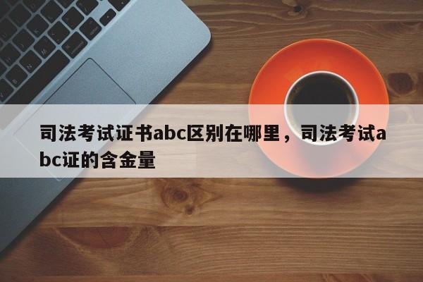 司法考试证书abc区别在哪里,司法考试abc证的含金量