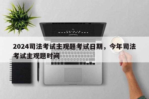 2024司法考试主观题考试日期,今年司法考试主观题时间
