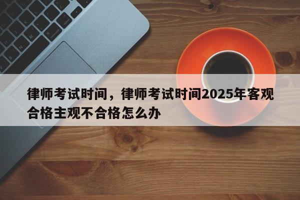 律师考试时间,律师考试时间2025年客观合格主观不合格怎么办