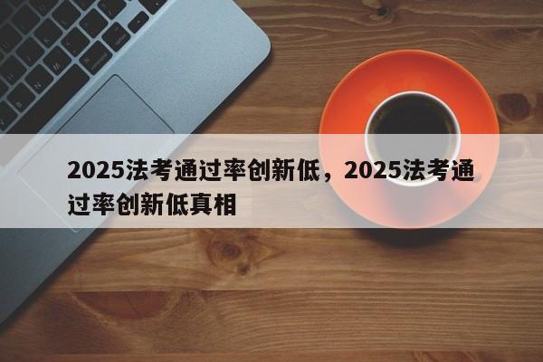 2025法考通过率创新低,2025法考通过率创新低真相