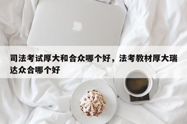 司法考试厚大和合众哪个好,法考教材厚大瑞达众合哪个好