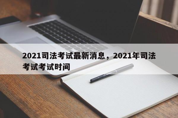 2021司法考试最新消息,2021年司法考试考试时间