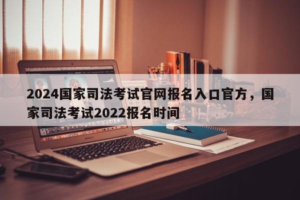 2024国家司法考试官网报名入口官方,国家司法考试2022报名时间