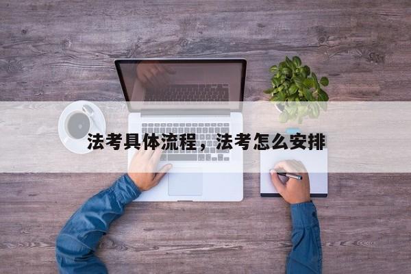 法考具体流程,法考怎么安排