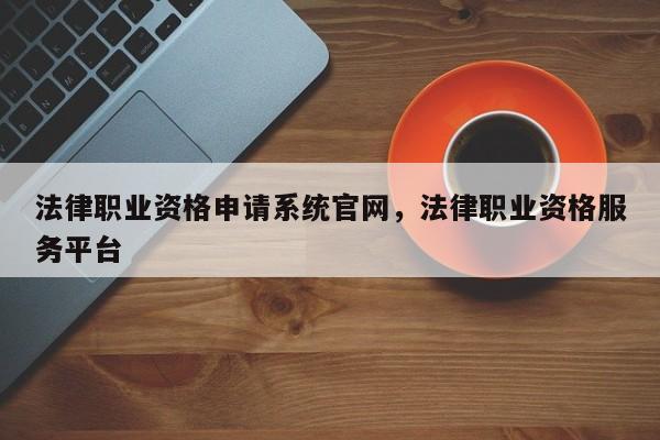 法律职业资格申请系统官网,法律职业资格服务平台