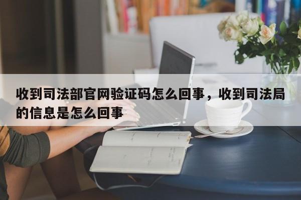 收到司法部官网验证码怎么回事,收到司法局的信息是怎么回事