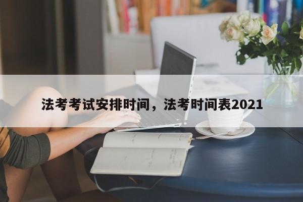 法考考试安排时间,法考时间表2021