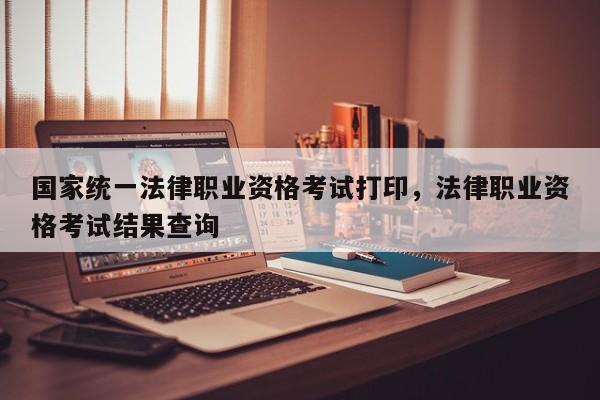 国家统一法律职业资格考试打印,法律职业资格考试结果查询